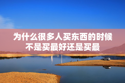 为什么很多人买东西的时候不是买最好还是买最 第1张 为什么很多人买东西的时候不是买最好还是买最 第1张