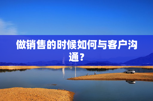 做销售的时候如何与客户沟通？  第1张