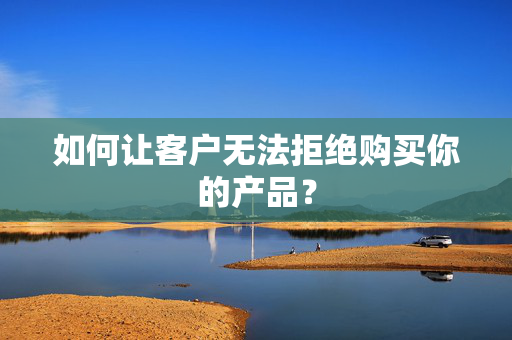 如何让客户无法拒绝购买你的产品? 第1张 如何让客户无法拒绝购买你的产品? 第1张