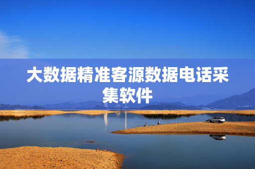大数据精准客源数据电话采集软件 第1张 大数据精准客源数据电话采集软件 第1张
