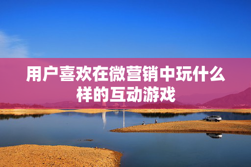 用户喜欢在微营销中玩什么样的互动游戏  第1张