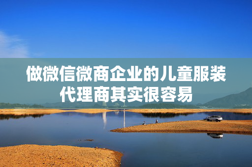 做微信微商企业的儿童服装代理商其实很容易