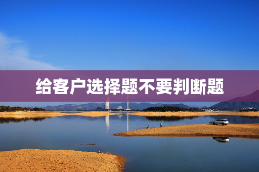 给客户选择题不要判断题 第1张 给客户选择题不要判断题 第1张