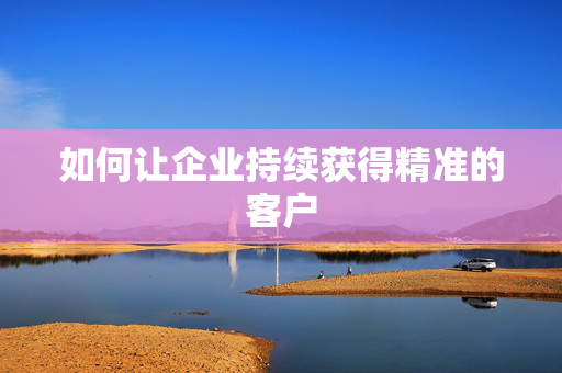 如何让企业持续获得精准的客户 第1张 如何让企业持续获得精准的客户 第1张