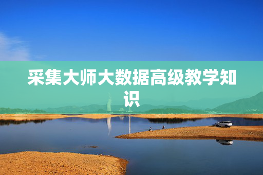 采集大师大数据高级教学知识