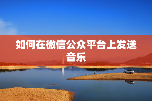 如何在微信公众平台上发送音乐