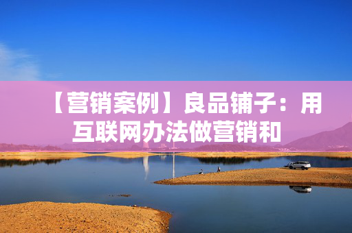 【营销案例】良品铺子:用互联网办法做营销和 第1张 【营销案例】良品铺子:用互联网办法做营销和 第1张