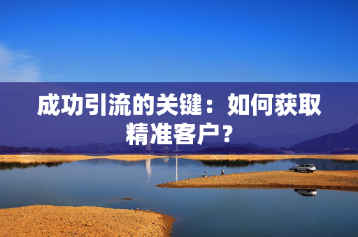成功引流的关键：如何获取精准客户？