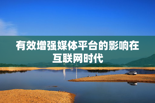 有效增强媒体平台的影响在互联网时代