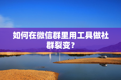 如何在微信群里用工具做社群裂变？