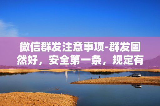 微信群发注意事项-群发固然好，安全第一条，规定有风险，防封最重要！