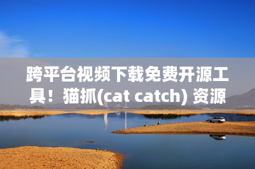 跨平台视频下载免费开源工具！猫抓(cat catch) 资源嗅探扩展插件，支持Chrome/Firefox/Edge浏览器