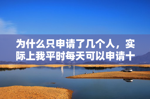 为什么只申请了几个人，实际上我平时每天可以申请十几个人?