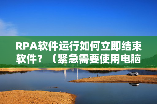 RPA软件运行如何立即结束软件？（紧急需要使用电脑）