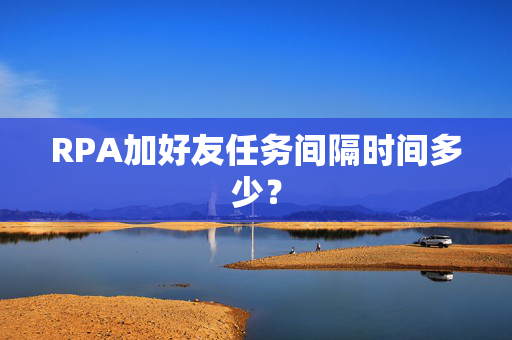 RPA加好友任务间隔时间多少？