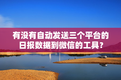 有没有自动发送三个平台的日报数据到微信的工具? 第1张 有没有自动发送三个平台的日报数据到微信的工具? 第1张