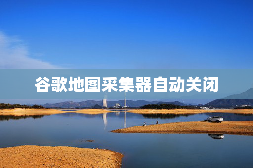 谷歌地图采集器自动关闭  第1张