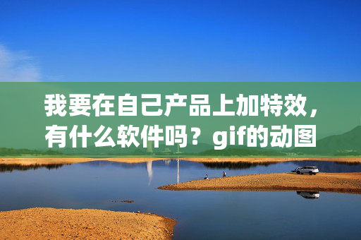 我要在自己产品上加特效，有什么软件吗？gif的动图模版哪里有资源啊？