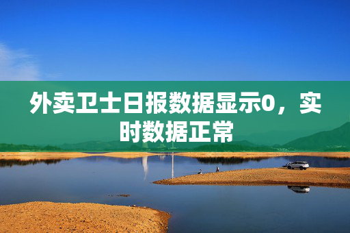 外卖卫士日报数据显示0，实时数据正常