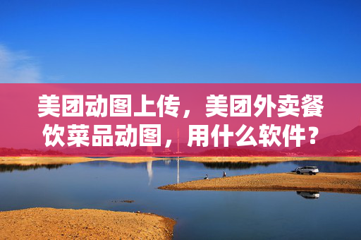 美团动图上传，美团外卖餐饮菜品动图，用什么软件？