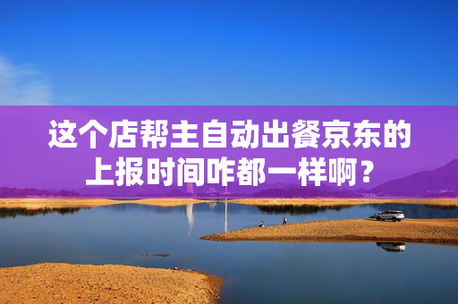 这个店帮主自动出餐京东的上报时间咋都一样啊？  第1张