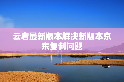 云启最新版本解决新版本京东复制问题  第1张