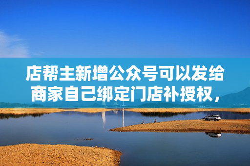 店帮主新增公众号可以发给商家自己绑定门店补授权，设置出餐时间，回复内容等  第1张