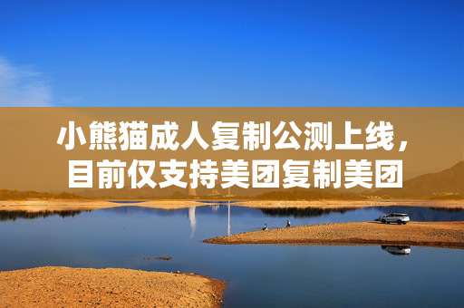 小熊猫成人复制公测上线，目前仅支持美团复制美团  第1张