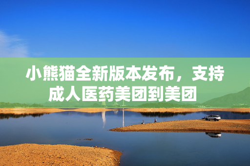 小熊猫全新版本发布，支持成人医药美团到美团  第1张