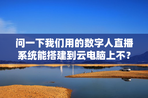 问一下我们用的数字人直播系统能搭建到云电脑上不？电信的云电脑  第1张