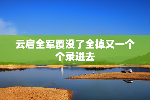 云启全军覆没了全掉又一个个录进去