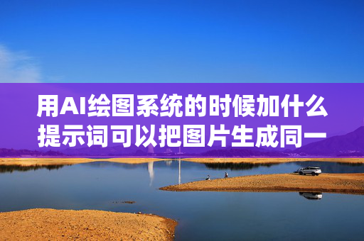 用AI绘图系统的时候加什么提示词可以把图片生成同一个风格的？